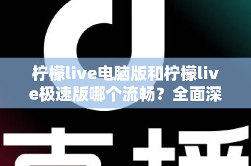 柠檬live电脑版和柠檬live极速版哪个流畅？全面深度对比评测，帮你找到最顺滑的观看体验