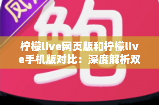 柠檬live网页版和柠檬live手机版对比：深度解析双端差异，帮你找到最适合的使用方式