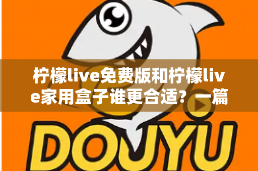 柠檬live免费版和柠檬live家用盒子谁更合适？一篇文章看懂两大版本的真实差异与选购指南