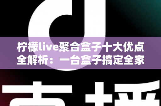 柠檬live聚合盒子十大优点全解析:一台盒子搞定全家观影娱乐需求,选购前必读的深度指南 柠檬live聚合盒子十大优点全解析:一台盒子搞定全家观影娱乐需求,选购前必读的深度指南