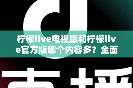 柠檬live电视版和柠檬live官方版哪个内容多?全面对比分析帮你选对版本 柠檬live电视版和柠檬live官方版哪个内容多?全面对比分析帮你选对版本