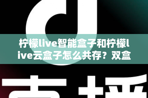 柠檬live智能盒子和柠檬live云盒子怎么共存？双盒子安装使用全攻略详解