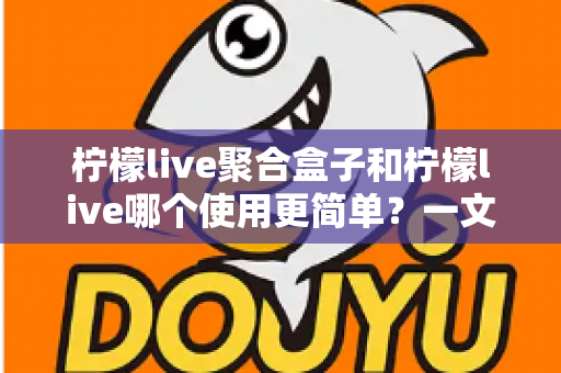 柠檬live聚合盒子和柠檬live哪个使用更简单?一文读懂两款工具的真实使用体验与选择建议 柠檬live聚合盒子和柠檬live哪个使用更简单?一文读懂两款工具的真实使用体验与选择建议
