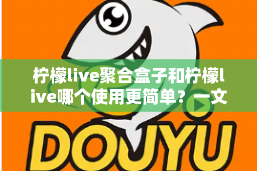柠檬live聚合盒子和柠檬live哪个使用更简单？一文读懂两款工具的真实使用体验与选择建议