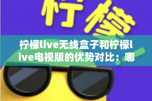 柠檬live无线盒子和柠檬live电视版的优势对比:哪一款更适合你的家庭观影需求? 柠檬live无线盒子和柠檬live电视版的优势对比:哪一款更适合你的家庭观影需求?
