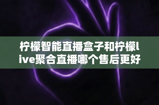 柠檬智能直播盒子和柠檬live聚合直播哪个售后更好?售后深度对比评测与选购避坑指南 柠檬智能直播盒子和柠檬live聚合直播哪个售后更好?售后深度对比评测与选购避坑指南