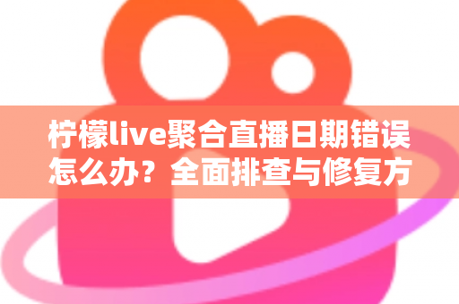 柠檬live聚合直播日期错误怎么办?全面排查与修复方法一站式指南 柠檬live聚合直播日期错误怎么办?全面排查与修复方法一站式指南