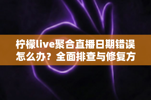 柠檬live聚合直播日期错误怎么办?全面排查与修复方法一站式指南 柠檬live聚合直播日期错误怎么办?全面排查与修复方法一站式指南