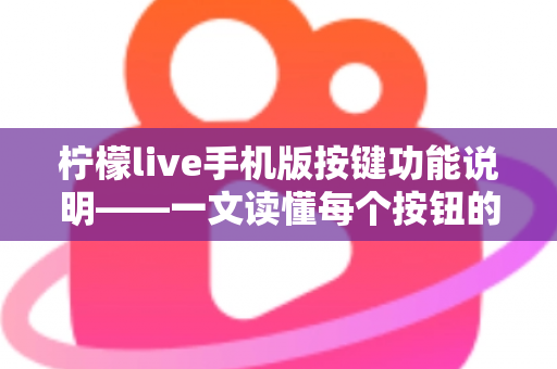 柠檬live手机版按键功能说明——一文读懂每个按钮的用途与实用操作指南 柠檬live手机版按键功能说明——一文读懂每个按钮的用途与实用操作指南
