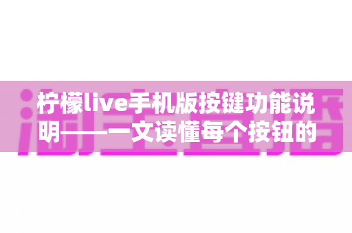 柠檬live手机版按键功能说明——一文读懂每个按钮的用途与实用操作指南 柠檬live手机版按键功能说明——一文读懂每个按钮的用途与实用操作指南
