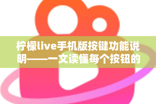 柠檬live手机版按键功能说明——一文读懂每个按钮的用途与实用操作指南 柠檬live手机版按键功能说明——一文读懂每个按钮的用途与实用操作指南