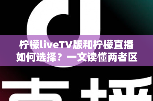 柠檬liveTV版和柠檬直播如何选择?一文读懂两者区别与适用场景 柠檬liveTV版和柠檬直播如何选择?一文读懂两者区别与适用场景