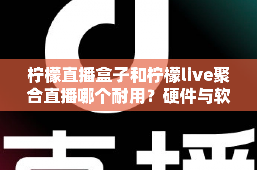 柠檬直播盒子和柠檬live聚合直播哪个耐用？硬件与软件耐用性全面对比指南