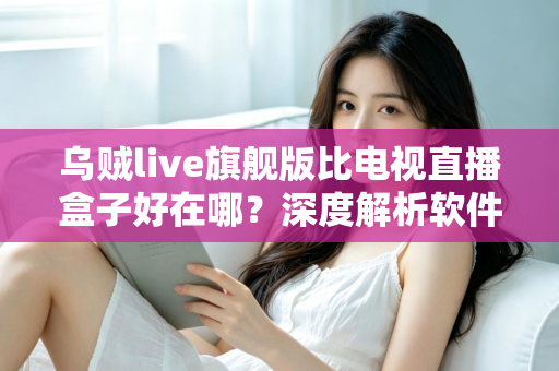 乌贼live旗舰版比电视直播盒子好在哪?深度解析软件直播方案的核心优势 乌贼live旗舰版比电视直播盒子好在哪?深度解析软件直播方案的核心优势
