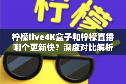 柠檬live4K盒子和柠檬直播哪个更新快？深度对比解析与选购指南