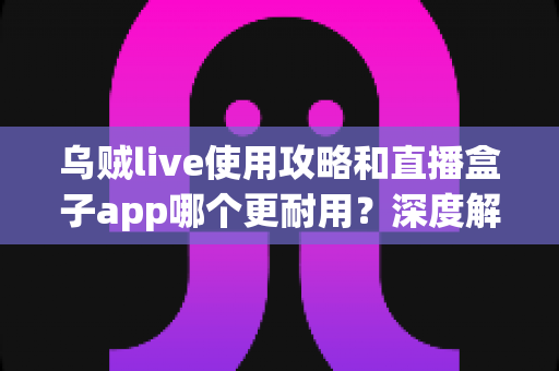 乌贼live使用攻略和直播盒子app哪个更耐用?深度解析直播应用的稳定性与使用技巧 乌贼live使用攻略和直播盒子app哪个更耐用?深度解析直播应用的稳定性与使用技巧