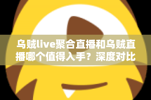 乌贼live聚合直播和乌贼直播哪个值得入手?深度对比评测与选购指南助你做出明智决定 乌贼live聚合直播和乌贼直播哪个值得入手?深度对比评测与选购指南助你做出明智决定