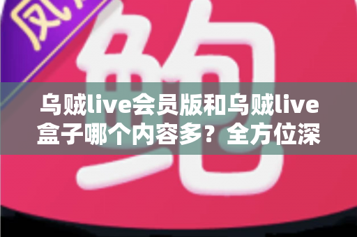 乌贼live会员版和乌贼live盒子哪个内容多?全方位深度对比,帮你选出内容更丰富、体验更好的版本 乌贼live会员版和乌贼live盒子哪个内容多?全方位深度对比,帮你选出内容更丰富、体验更好的版本