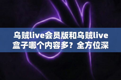 乌贼live会员版和乌贼live盒子哪个内容多?全方位深度对比,帮你选出内容更丰富、体验更好的版本 乌贼live会员版和乌贼live盒子哪个内容多?全方位深度对比,帮你选出内容更丰富、体验更好的版本