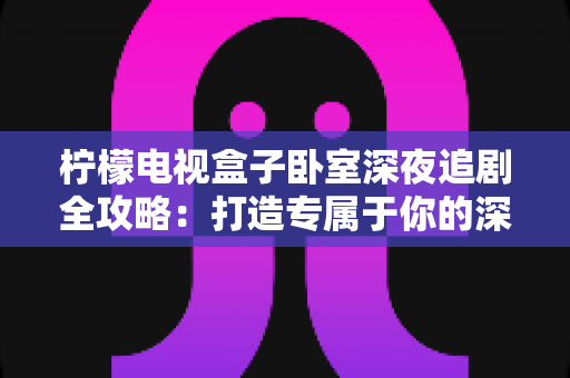 柠檬电视盒子卧室深夜追剧全攻略：打造专属于你的深夜私享影院时光