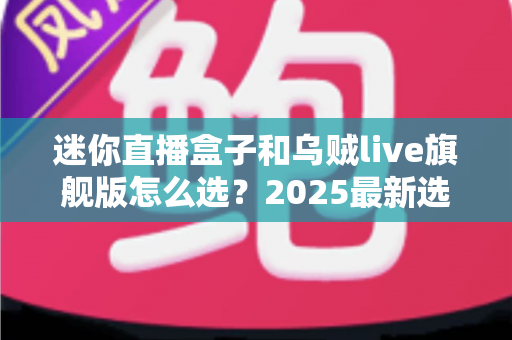 迷你直播盒子和乌贼live旗舰版怎么选?2025最新选购攻略帮你一次看清优缺点 迷你直播盒子和乌贼live旗舰版怎么选?2025最新选购攻略帮你一次看清优缺点