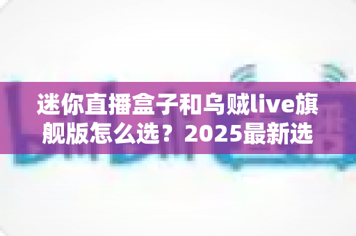 迷你直播盒子和乌贼live旗舰版怎么选?2025最新选购攻略帮你一次看清优缺点 迷你直播盒子和乌贼live旗舰版怎么选?2025最新选购攻略帮你一次看清优缺点