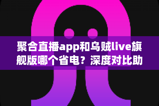 聚合直播app和乌贼live旗舰版哪个省电?深度对比助你找到更省电的追播利器 聚合直播app和乌贼live旗舰版哪个省电?深度对比助你找到更省电的追播利器