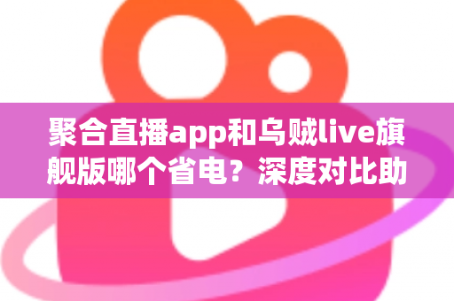聚合直播app和乌贼live旗舰版哪个省电?深度对比助你找到更省电的追播利器 聚合直播app和乌贼live旗舰版哪个省电?深度对比助你找到更省电的追播利器