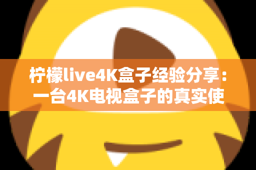 柠檬live4K盒子经验分享:一台4K电视盒子的真实使用心得与避坑指南 柠檬live4K盒子经验分享:一台4K电视盒子的真实使用心得与避坑指南