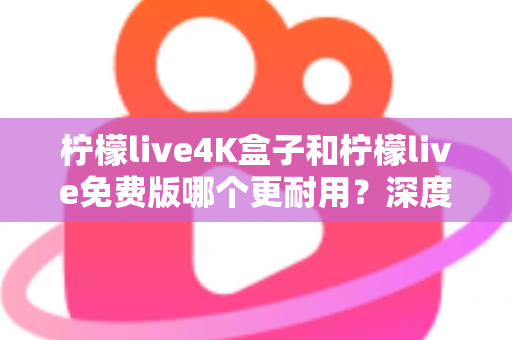 柠檬live4K盒子和柠檬live免费版哪个更耐用?深度对比解析与选购实用指南 柠檬live4K盒子和柠檬live免费版哪个更耐用?深度对比解析与选购实用指南