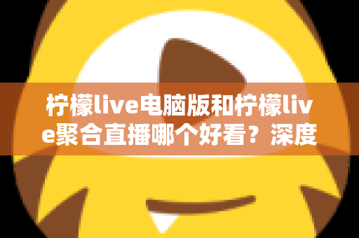 柠檬live电脑版和柠檬live聚合直播哪个好看?深度对比评测帮你选出最佳观看方案 柠檬live电脑版和柠檬live聚合直播哪个好看?深度对比评测帮你选出最佳观看方案