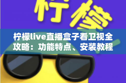 柠檬live直播盒子看卫视全攻略:功能特点、安装教程与常见问题一站式详解 柠檬live直播盒子看卫视全攻略:功能特点、安装教程与常见问题一站式详解