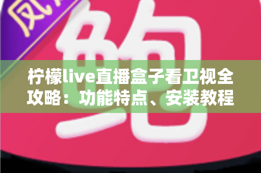 柠檬live直播盒子看卫视全攻略:功能特点、安装教程与常见问题一站式详解 柠檬live直播盒子看卫视全攻略:功能特点、安装教程与常见问题一站式详解