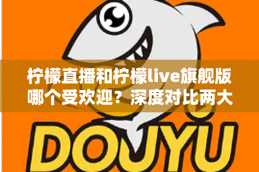 柠檬直播和柠檬live旗舰版哪个受欢迎?深度对比两大直播平台的用户口碑、功能差异与选择指南 柠檬直播和柠檬live旗舰版哪个受欢迎?深度对比两大直播平台的用户口碑、功能差异与选择指南
