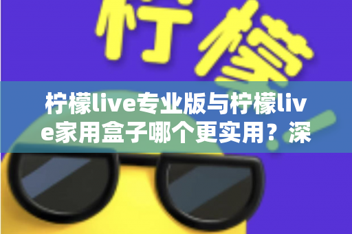 柠檬live专业版与柠檬live家用盒子哪个更实用？深度对比帮你选对不选贵