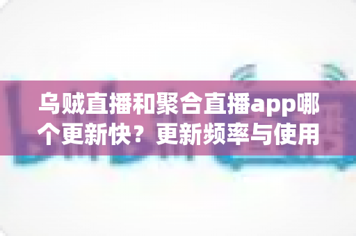 乌贼直播和聚合直播app哪个更新快?更新频率与使用体验深度对比指南 乌贼直播和聚合直播app哪个更新快?更新频率与使用体验深度对比指南