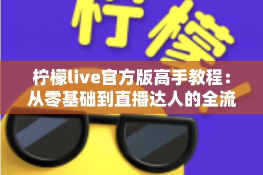 柠檬live官方版高手教程：从零基础到直播达人的全流程实战指南