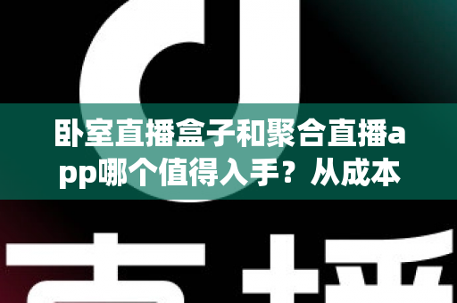 卧室直播盒子和聚合直播app哪个值得入手?从成本、画质到上手难度,一篇讲透卧室直播装备选购指南 卧室直播盒子和聚合直播app哪个值得入手?从成本、画质到上手难度,一篇讲透卧室直播装备选购指南