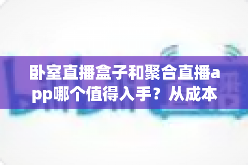卧室直播盒子和聚合直播app哪个值得入手?从成本、画质到上手难度,一篇讲透卧室直播装备选购指南 卧室直播盒子和聚合直播app哪个值得入手?从成本、画质到上手难度,一篇讲透卧室直播装备选购指南