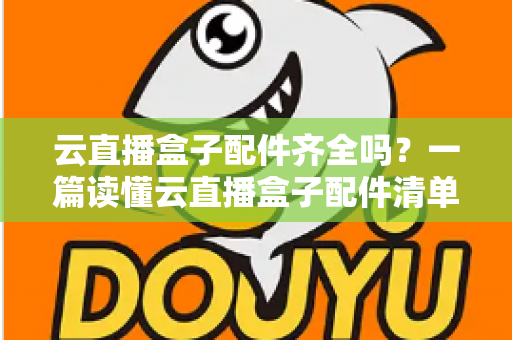 云直播盒子配件齐全吗?一篇读懂云直播盒子配件清单与选购要点 云直播盒子配件齐全吗?一篇读懂云直播盒子配件清单与选购要点