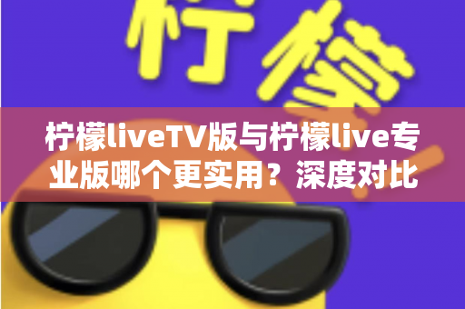 柠檬liveTV版与柠檬live专业版哪个更实用？深度对比测评帮你找到最适合的版本