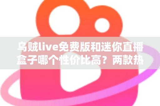 乌贼live免费版和迷你直播盒子哪个性价比高?两款热门直播工具深度对比测评与选购指南 乌贼live免费版和迷你直播盒子哪个性价比高?两款热门直播工具深度对比测评与选购指南