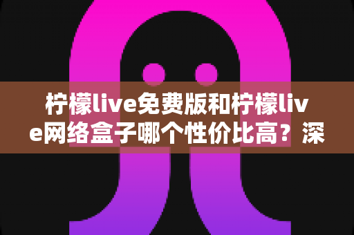 柠檬live免费版和柠檬live网络盒子哪个性价比高?深度对比测评帮你选对不花冤枉钱 柠檬live免费版和柠檬live网络盒子哪个性价比高?深度对比测评帮你选对不花冤枉钱