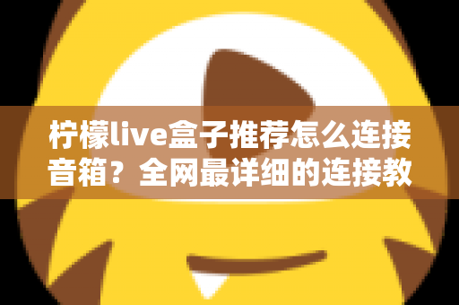 柠檬live盒子推荐怎么连接音箱?全网最详细的连接教程与音箱搭配指南 柠檬live盒子推荐怎么连接音箱?全网最详细的连接教程与音箱搭配指南