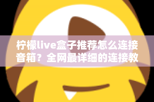 柠檬live盒子推荐怎么连接音箱?全网最详细的连接教程与音箱搭配指南 柠檬live盒子推荐怎么连接音箱?全网最详细的连接教程与音箱搭配指南