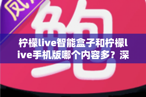 柠檬live智能盒子和柠檬live手机版哪个内容多?深度对比全解析帮你选对设备 柠檬live智能盒子和柠檬live手机版哪个内容多?深度对比全解析帮你选对设备