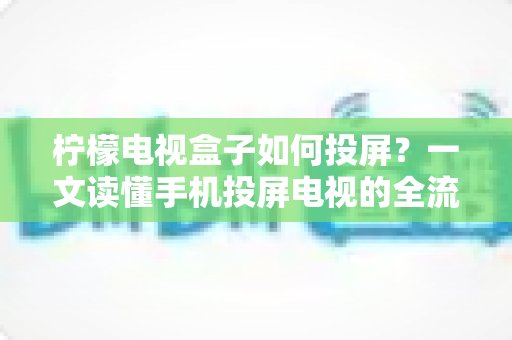 柠檬电视盒子如何投屏?一文读懂手机投屏电视的全流程与实用技巧 柠檬电视盒子如何投屏?一文读懂手机投屏电视的全流程与实用技巧