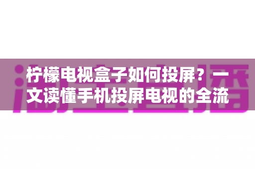 柠檬电视盒子如何投屏?一文读懂手机投屏电视的全流程与实用技巧 柠檬电视盒子如何投屏?一文读懂手机投屏电视的全流程与实用技巧