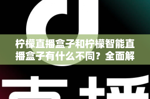 柠檬直播盒子和柠檬智能直播盒子有什么不同？全面解析两款设备的差异与选购指南