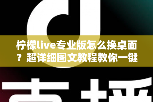 柠檬live专业版怎么换桌面?超详细图文教程教你一键更换个性化桌面背景 柠檬live专业版怎么换桌面?超详细图文教程教你一键更换个性化桌面背景